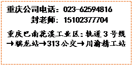 文本框: 重庆公司电话:023-62594816封老师: 15102377704重庆巴南花溪工业区:轨道3号线→骐龙站→313公交→川渝精工站