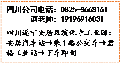 文本框: 四川公司电话:0825-8668161谌老师: 19196916031四川遂宁安居区演化寺工业园:安居汽车站→乘1路公交车→君格工业站→下车即到