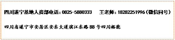 文本框: 四川遂宁基地人资部电话:0825-5880333 王老师:18282251996(微信同号)四川省遂宁市安居区安东大道滨江东路88号四川裕能